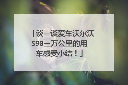谈一谈爱车沃尔沃S90三万公里的用车感受小结！