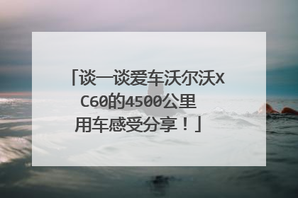 谈一谈爱车沃尔沃XC60的4500公里用车感受分享！