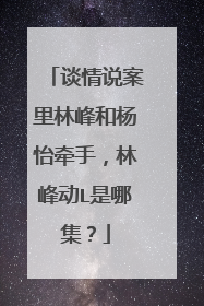 谈情说案里林峰和杨怡牵手，林峰动L是哪集？