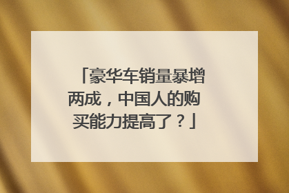 豪华车销量暴增两成，中国人的购买能力提高了？