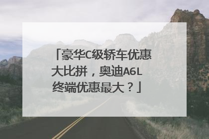 豪华C级轿车优惠大比拼，奥迪A6L终端优惠最大？