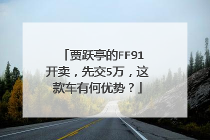 贾跃亭的FF91开卖，先交5万，这款车有何优势？