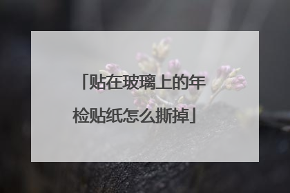 贴在玻璃上的年检贴纸怎么撕掉