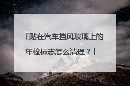 贴在汽车挡风玻璃上的年检标志怎么清理？