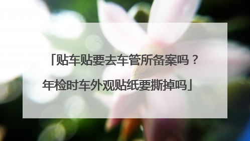 贴车贴要去车管所备案吗？年检时车外观贴纸要撕掉吗