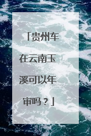 贵州车在云南玉溪可以年审吗？