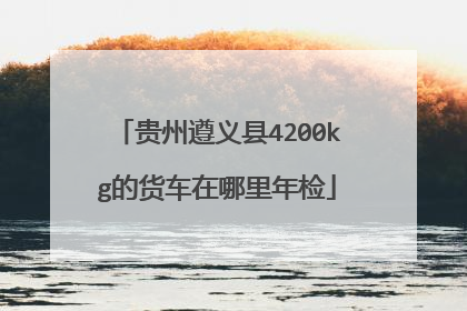 贵州遵义县4200kg的货车在哪里年检