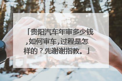 贵阳汽车年审多少钱,如何审车,过程是怎样的？先谢谢指教。