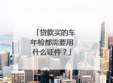 贷款买的车年检都需要用什么证件？
