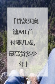 贷款买奥迪A4L首付要几成,最高贷多少年