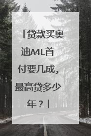 贷款买奥迪A4L首付要几成,最高贷多少年？