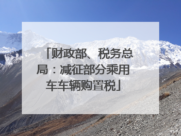 财政部、税务总局：减征部分乘用车车辆购置税