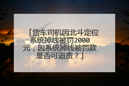 货车司机因北斗定位系统掉线被罚2000元，因系统掉线被罚款是否可追责？