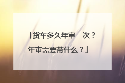 货车多久年审一次？年审需要带什么？