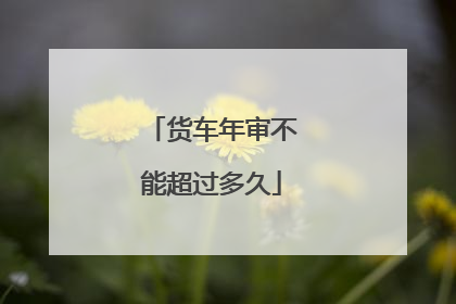 货车年审不能超过多久