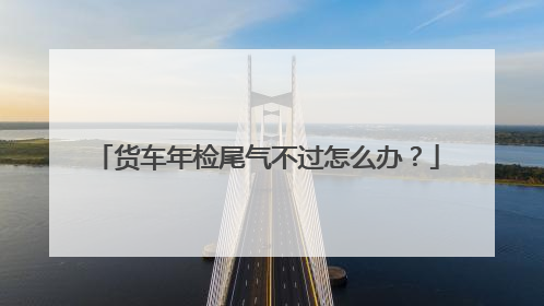 货车年检尾气不过怎么办？