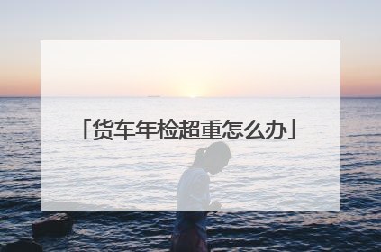 货车年检超重怎么办