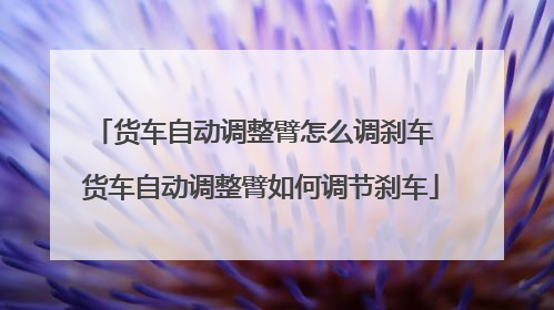货车自动调整臂怎么调刹车 货车自动调整臂如何调节刹车