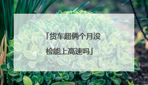 货车超俩个月没检能上高速吗