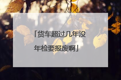 货车超过几年没年检要报废啊