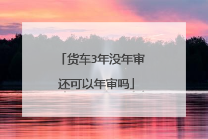 货车3年没年审还可以年审吗