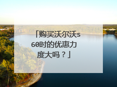 购买沃尔沃s60时的优惠力度大吗？
