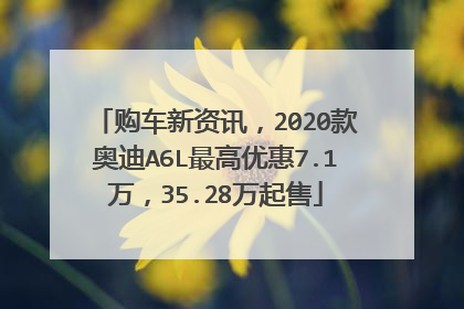购车新资讯，2020款奥迪A6L最高优惠7.1万，35.28万起售