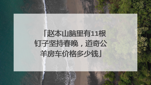 赵本山脑里有11根钉子坚持春晚，道奇公羊房车价格多少钱