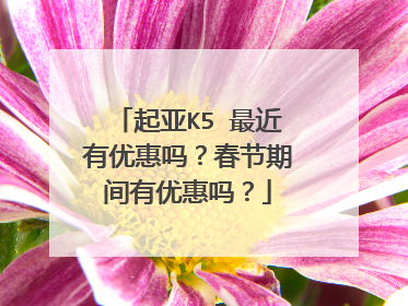起亚K5 最近有优惠吗？春节期间有优惠吗？