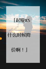 起亚K5什么时候降价啊！