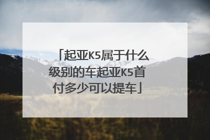 起亚K5属于什么级别的车起亚K5首付多少可以提车