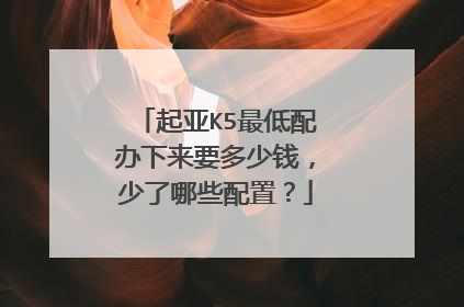 起亚K5最低配办下来要多少钱，少了哪些配置？