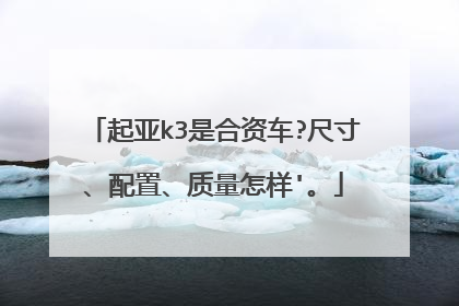 起亚k3是合资车?尺寸、配置、质量怎样'。