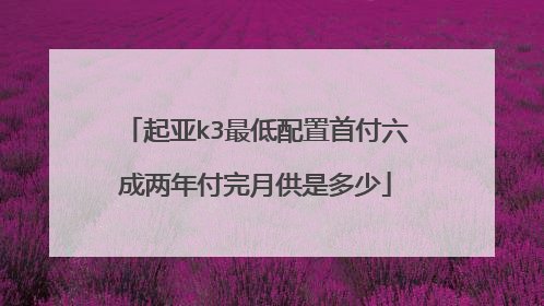 起亚k3最低配置首付六成两年付完月供是多少