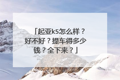 起亚k5怎么样？好不好？提车得多少钱？全下来？