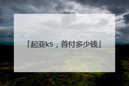 起亚k5，首付多少钱