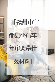 赣州市宁都县小汽车年审要带什么材料