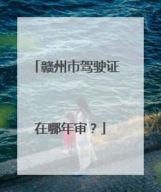 赣州市驾驶证在哪年审？