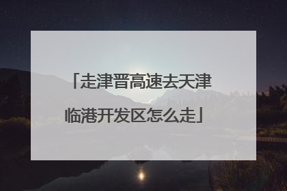 走津晋高速去天津临港开发区怎么走
