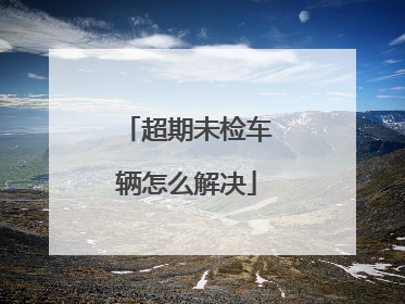 超期未检车辆怎么解决