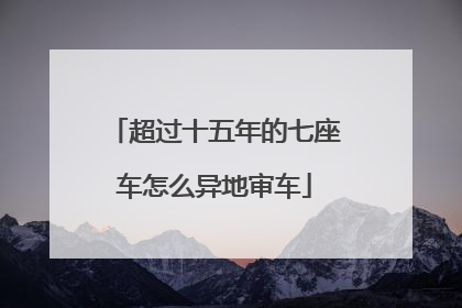 超过十五年的七座车怎么异地审车