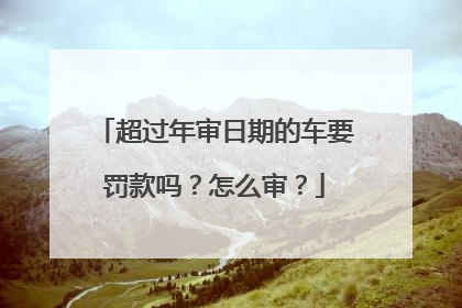 超过年审日期的车要罚款吗？怎么审？