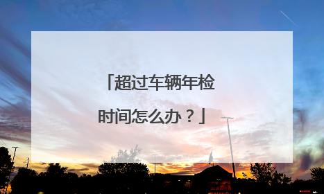 超过车辆年检时间怎么办？