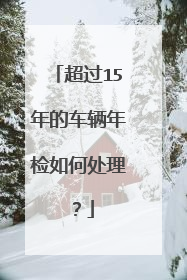 超过15年的车辆年检如何处理？