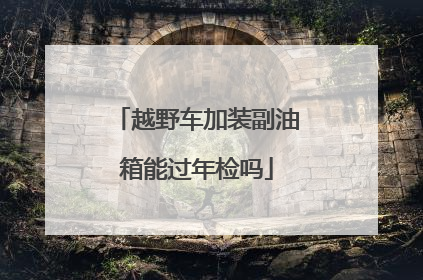 越野车加装副油箱能过年检吗