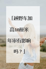 越野车加高10厘米年审有影响吗？