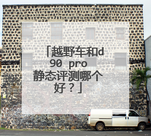 越野车和d90 pro静态评测哪个好？
