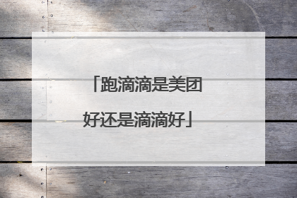 跑滴滴是美团好还是滴滴好