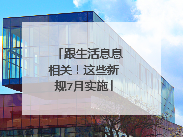 跟生活息息相关！这些新规7月实施