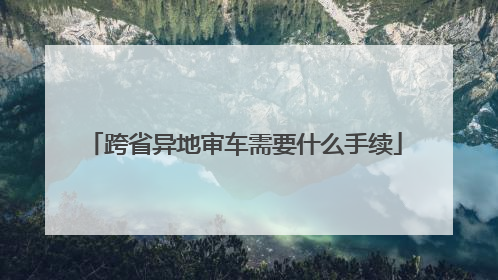 跨省异地审车需要什么手续